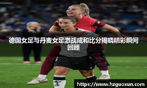 德国女足与丹麦女足激战成和比分揭晓精彩瞬间回顾